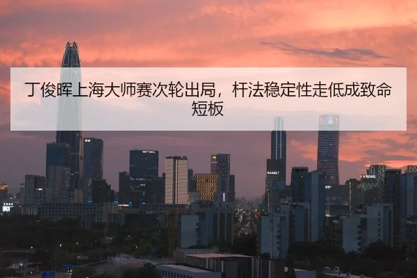 丁俊晖上海大师赛次轮出局，杆法稳定性走低成致命短板