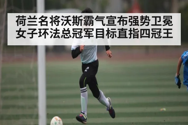 荷兰名将沃斯霸气宣布强势卫冕女子环法总冠军目标直指四冠王