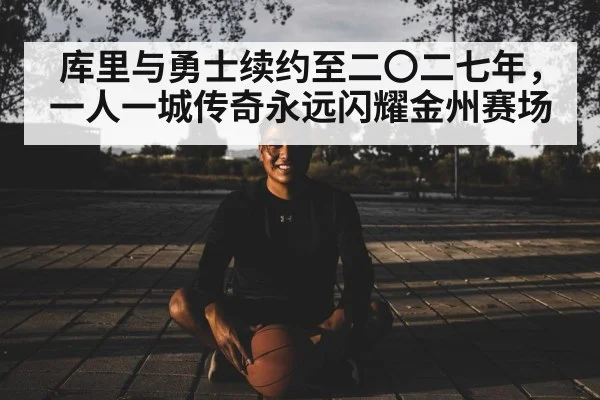 库里与勇士续约至二〇二七年，一人一城传奇永远闪耀金州赛场