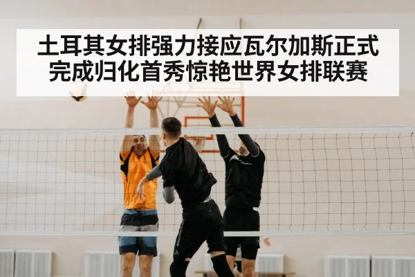 土耳其女排强力接应瓦尔加斯正式完成归化首秀惊艳世界女排联赛