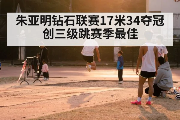 朱亚明钻石联赛17米34夺冠创三级跳赛季最佳