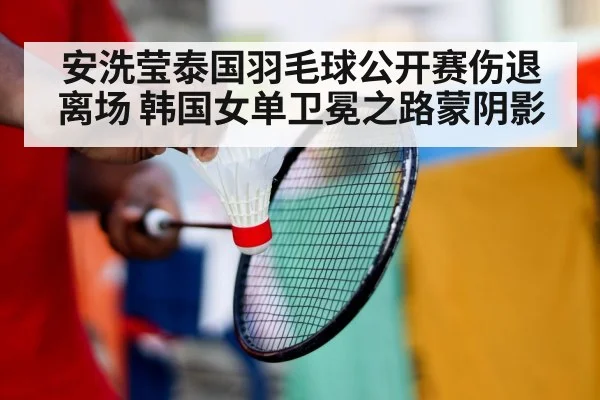 安洗莹泰国羽毛球公开赛伤退离场 韩国女单卫冕之路蒙阴影