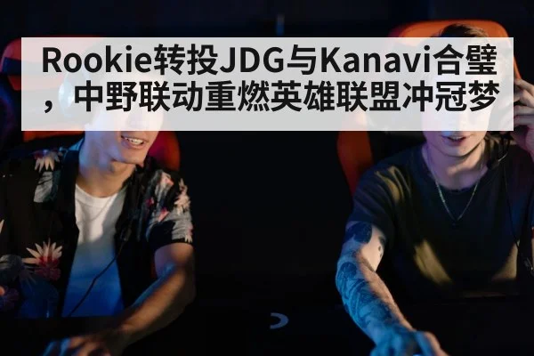 Rookie转投JDG与Kanavi合璧,中野联动重燃英雄联盟冲冠梦