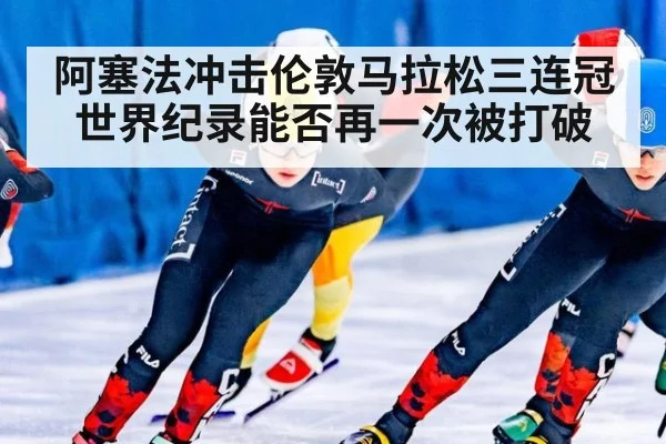 阿塞法冲击伦敦马拉松三连冠 世界纪录能否再一次被打破