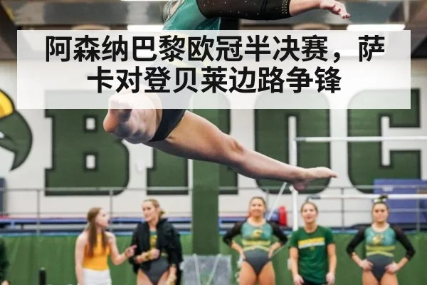 阿森纳巴黎欧冠半决赛,萨卡对登贝莱边路争锋