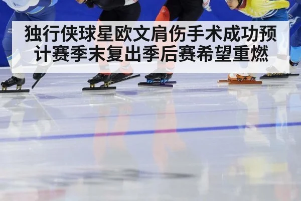 独行侠球星欧文肩伤手术成功预计赛季末复出季后赛希望重燃
